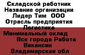 Складской работник › Название организации ­ Лидер Тим, ООО › Отрасль предприятия ­ Логистика › Минимальный оклад ­ 15 000 - Все города Работа » Вакансии   . Владимирская обл.,Вязниковский р-н